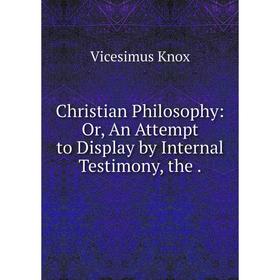 

Книга Christian Philosophy: Or, An Attempt to Display by Internal Testimony, the.