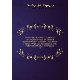 

Книга Maravilhas da creação: ou historia e descripção illustrada dos animaes comprehendendo mamíferos, aves, reptis e peixes, compilação das obras dos