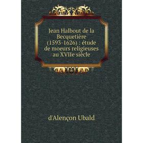 

Книга Jean Halbout de la Becquetière (1593-1626): étude de moeurs religieuses au XVIIe siècle