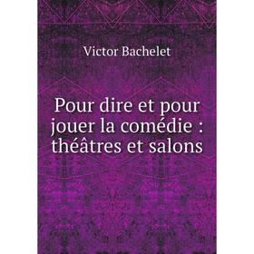 

Книга Pour dire et pour jouer la comédie: théâtres et salons. Victor Bachelet