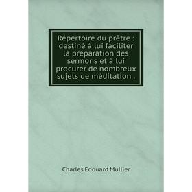 

Книга Répertoire du prêtre: destinè á lui faciliter la préparation des sermons et à lui procurer de nombre