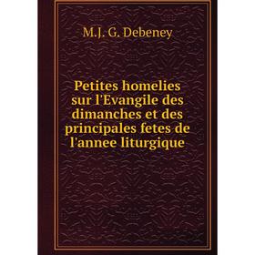 

Книга Petites homelies sur l'Evangile des dimanches et des principales fetes de l'annee liturgique. M.J. G