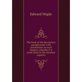 

Книга The book of the Revelation paraphrased; with annotations on each chapter, whereby it is made plain t
