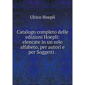 

Книга Catalogo completo delle edizioni Hoepli: elencate in un solo alfabeto, per autori e per Soggetti.