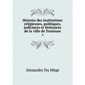 

Книга Histoire des institutions religieuses, politiques, judiciares et littéraires de la ville de Toulouse1