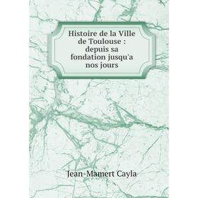 

Книга Histoire de la Ville de Toulouse : depuis sa fondation jusqu'a nos jours