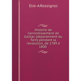 

Книга Histoire de l'arrondissement de Gaillac (département du Tarn) pendant la révolution, de 1789 à 1800