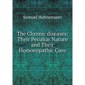 

Книга The Chronic diseases: Their Peculiar Nature and Their Homoeopathic Cure. Samuel Hahnemann