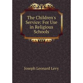 

Книга The Children's Service: For Use in Religious Schools. Joseph Leonard Levy