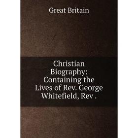 

Книга Christian Biography: Containing the Lives of Rev. George Whitefield, Rev.