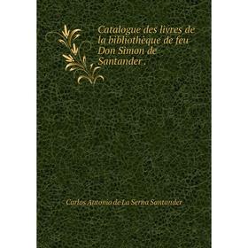 

Книга Catalogue des livres de la bibliothèque de feu Don Simon de Santander.