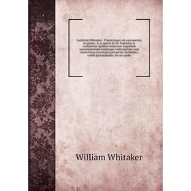 

Книга Guilielmi Whitakeri . Praelectiones de sacramentis in genere, in specie de SS. baptismo eucharistia. Quibus vniuersum negocium sacramentariu