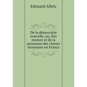 

Книга De la démocratie nouvelle, ou, Des moeurs et de la puissance des classes moyennes en France