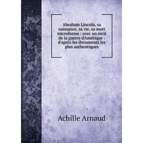 

Книга Abraham Lincoln, sa naissance, sa vie, sa mort microforme : avec un récit de la guerre d'Amérique : d'après les documents les plus authentiques