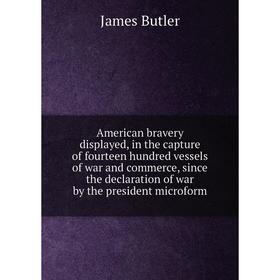 

Книга American bravery displayed, in the capture of fourteen hundred vessels of war and commerce, since the declaration of war by the president microf