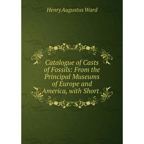 

Книга Catalogue of Casts of Fossils: From the Principal Museums of Europe and America, with Short.