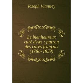 

Книга Le bienheureux curé d'Ars: patron des curés français (1786-1859)