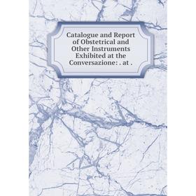 

Книга Catalogue and Report of Obstetrical and Other Instruments Exhibited at the Conversazione:. at.