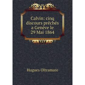 

Книга Calvin: cinq discours prêchés a Genève le 29 Mai 1864