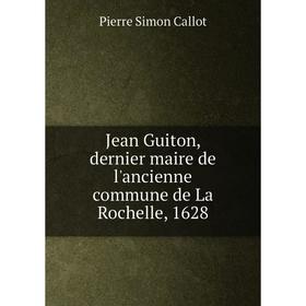 

Книга Jean Guiton, dernier maire de l'ancienne commune de La Rochelle, 1628