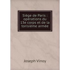 

Книга Siège de Paris: opérations du 13e corps et de la torisième armée. Joseph Vinoy