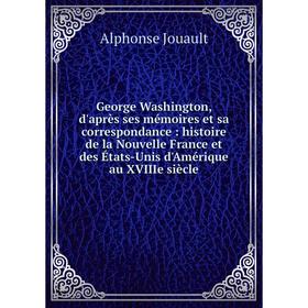 

Книга George Washington, d'après ses mémoires et sa correspondance : histoire de la Nouvelle France et des États-Unis d'Amérique au XVIIIe siècle