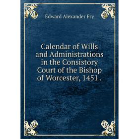 

Книга Calendar of Wills and Administrations in the Consistory Court of the Bishop of Worcester, 1451.