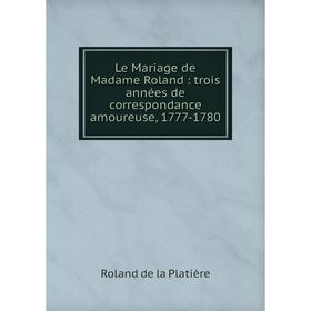 

Книга Le Mariage de Madame Roland: trois années de correspondance amoureuse, 1777-1780