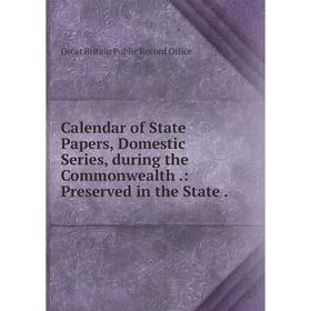 

Книга Calendar of State Papers, Domestic Series, during the Commonwealth .: Preserved in the State.