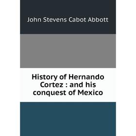 

Книга History of Hernando Cortez : and his conquest of Mexico