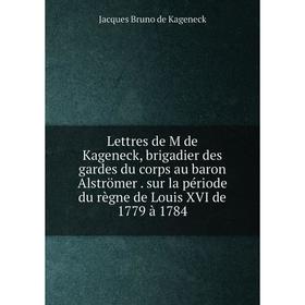 

Книга Lettres de M de Kageneck, brigadier des gardes du corps au baron Alströmer sur la période du règne de Louis XVI de 1779 à 1784