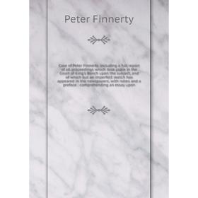 

Книга Case of Peter Finnerty, including a full report of all proceedings which took place in the Court of King's Bench upon the subject, and of which