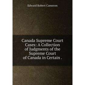 

Книга Canada Supreme Court Cases: A Collection of Judgments of the Supreme Court of Canada in Certain.