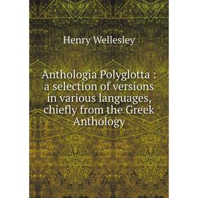 

Книга Anthologia Polyglotta : a selection of versions in various languages, chiefly from the Greek Anthology