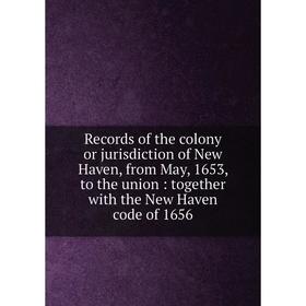 

Книга Records of the colony or jurisdiction of New Haven, from May, 1653, to the union: together with the