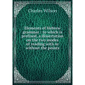 

Книга Elements of Hebrew grammar : to which is prefixed, a dissertation on the two modes of reading with or without the points