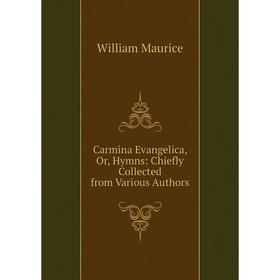 

Книга Carmina Evangelica, Or, Hymns: Chiefly Collected from Various Authors