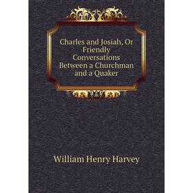 

Книга Charles and Josiah, Or Friendly Conversations Between a Churchman and a Quaker