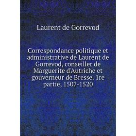 

Книга Correspondance politique et administrative de Laurent de Gorrevod, conseiller de Marguerite d'Autriche et gouverneur de Bresse. 1re partie, 1507