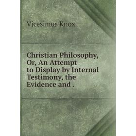 

Книга Christian Philosophy, Or, An Attempt to Display by Internal Testimony, the Evidence and.