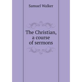 

Книга The Christian, a course of sermons. Samuel Walker