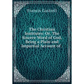 

Книга The Christian Institutes: Or, The Sincere Word of God, Being a Plain and Impartial Account of. Franc