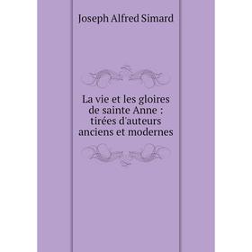 

Книга La vie et les gloires de sainte Anne: tirées d'auteurs anciens et modernes