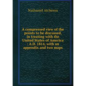 

Книга A compressed view of the points to be discussed, in treating with the United States of America : A.D. 1814, with an appendix and two maps