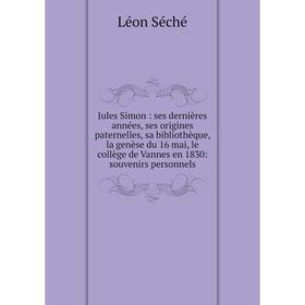 

Книга Jules Simon: ses dernières années, ses origines paternelles, sa bibliothèque, la genèse du 16 mai, le collège de Vannes en 1830: souvenirs perso