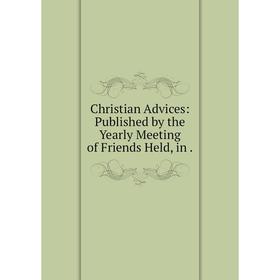 

Книга Christian Advices: Published by the Yearly Meeting of Friends Held, in.
