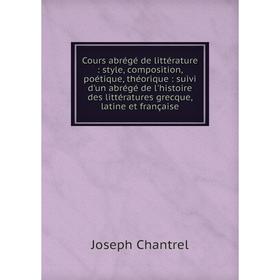 

Книга Cours abrégé de littérature : style, composition, poétique, théorique : suivi d'un abrégé de l'histoire des littératures grecque, latine et fran