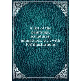 

Книга A list of the paintings, sculptures, miniatures, &c., with 108 illustrations