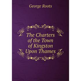 

Книга The Charters of the Town of Kingston Upon Thames. George Roots