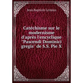 

Книга Catéchisme sur le modernisme d'après l'encyclique Pascendi Dominici gregis de S.S. Pie X